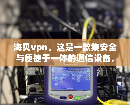 海贝vpn，这是一款集安全与便捷于一体的通信设备，旨在为用户提供高效、安全的通信解决方案。作为通信工程师，我深刻感受到海贝vpn在通信领域的创新与实力