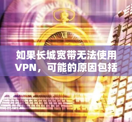 如果长城宽带无法使用VPN，可能的原因包括防火墙设置不当、VPN软件安装位置问题、网络状态不佳、VPN协议配置错误等。以下是解决问题的步骤