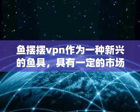 鱼摆摆vpn作为一种新兴的鱼具，具有一定的市场潜力，但其发展路径和商业价值仍需进一步研究和投资。以下是对其发展的分析和建议
