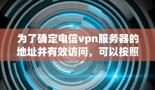 为了确定电信vpn服务器的地址并有效访问，可以按照以下步骤进行