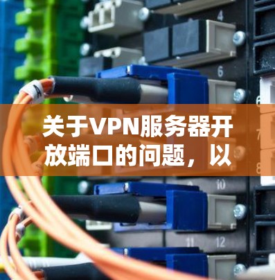 关于VPN服务器开放端口的问题，以下是详细的分析和解决方案
