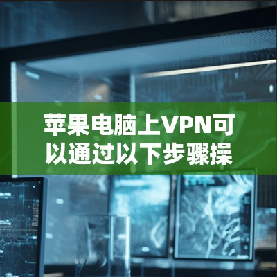 苹果电脑上VPN可以通过以下步骤操作 苹果电脑上VPN可以通过以下步骤操作