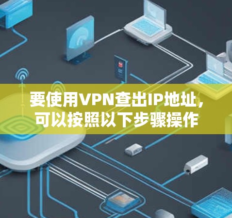 要使用VPN查出IP地址，可以按照以下步骤操作