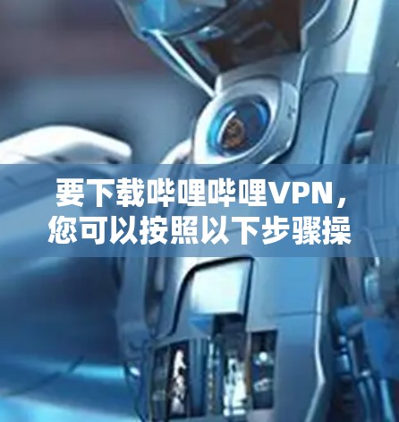 要下载哔哩哔哩VPN，您可以按照以下步骤操作