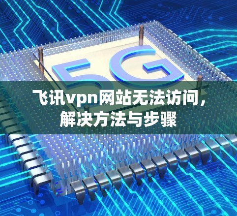 飞讯vpn网站无法访问，解决方法与步骤