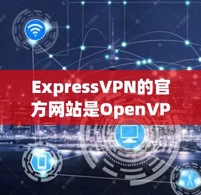 ExpressVPN的官方网站是OpenVPN的官网。以下是主要的ExpressVPN官网链接 ExpressVPN的官方网站是OpenVPN的官网。以下是主要的ExpressVPN官网链接