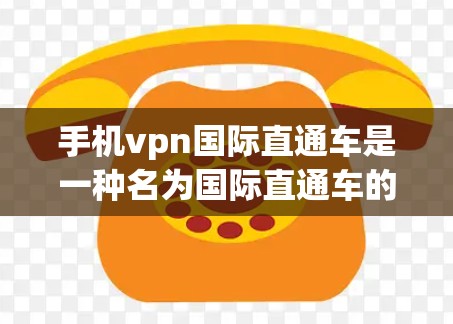 手机vpn国际直通车是一种名为国际直通车的独立的VPN服务,旨在提供快速连接国际地区VPN服务器的功能。以下是对该服务的详细介绍 手机vpn国际直通车是一种名为国际直通车的独立的VPN服务,旨在提供快速连接国际地区VPN服务器的功能。以下是对该服务的详细介绍