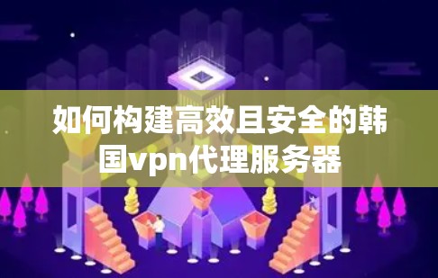 如何构建高效且安全的韩国vpn代理服务器 如何构建高效且安全的韩国vpn代理服务器