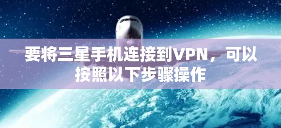 要将三星手机连接到VPN,可以按照以下步骤操作 要将三星手机连接到VPN,可以按照以下步骤操作