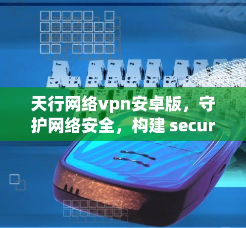 天行网络vpn安卓版，守护网络安全，构建 secure 网络