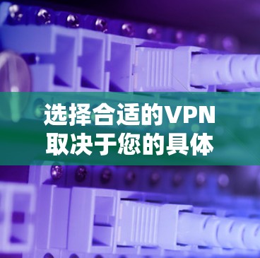 选择合适的VPN取决于您的具体需求和网络环境。以下是根据不同需求和情况推荐的VPN推荐