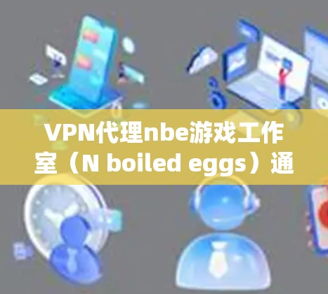 VPN代理nbe游戏工作室（N boiled eggs）通常指的是通过VPN服务代理nbe游戏工作室提供的游戏内容。nbe工作室以其高质量的游戏内容和丰富的内容库而闻名，特别是在电子竞技领域