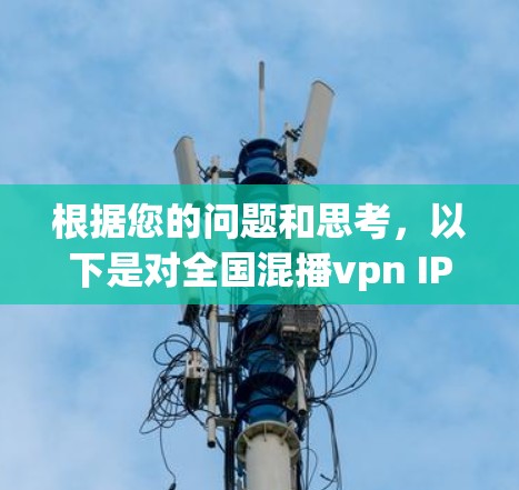 根据您的问题和思考,以下是对全国混播vpn IP不够用的分析和建议 根据您的问题和思考,以下是对全国混播vpn IP不够用的分析和建议