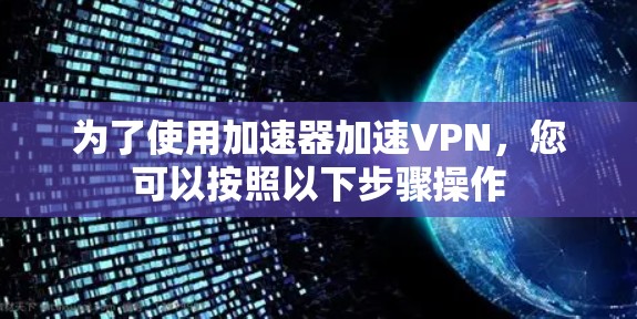 为了使用加速器加速VPN,您可以按照以下步骤操作 为了使用加速器加速VPN,您可以按照以下步骤操作