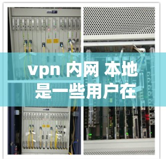 vpn 内网 本地 是一些用户在讨论VPN（VPN）的技术术语。以下是这些术语的详细解释