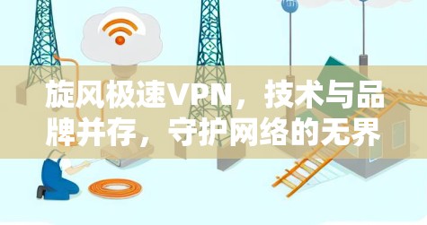 旋风极速VPN，技术与品牌并存，守护网络的无界自由