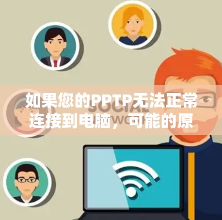 如果您的PPTP无法正常连接到电脑，可能的原因有很多，包括网络问题、防火墙设置、驱动程序兼容性等。以下是一些可能的问题解决方案