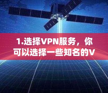 1.选择VPN服务，你可以选择一些知名的VPN服务，如234VPN、MyVPN、NetNest等。这些服务提供多种功能，包括加密通信、视频通话、文件传输等