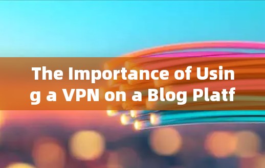 The Importance of Using a VPN on a Blog Platform:Tips and Best Practices