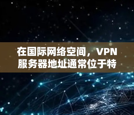 在国际网络空间，VPN服务器地址通常位于特定的国家或地区的网络中。以下是一些常见的国际VPN服务器地址，这些服务器通常支持多的语言、多语言交互，以及多种VPN协议