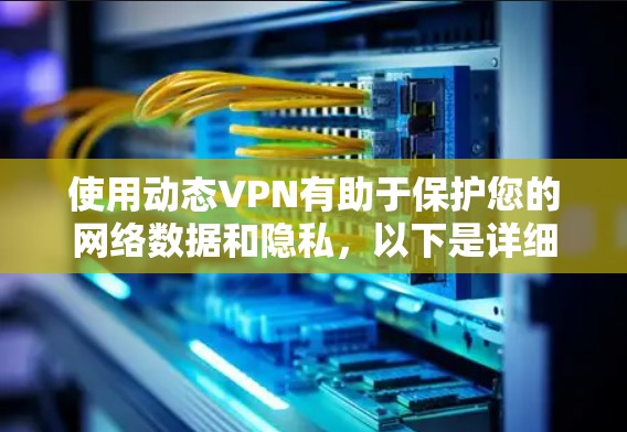 使用动态VPN有助于保护您的网络数据和隐私，以下是详细的使用步骤和注意事项
