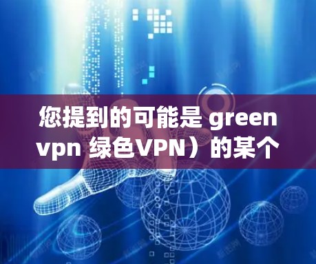 您提到的可能是 greenvpn 绿色VPN）的某个版本或项目名称。如果您指的是 greenvpn 的技术术语或项目，请提供更多信息以便进一步解答