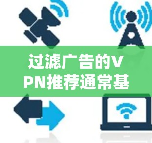 过滤广告的VPN推荐通常基于以下几点考虑