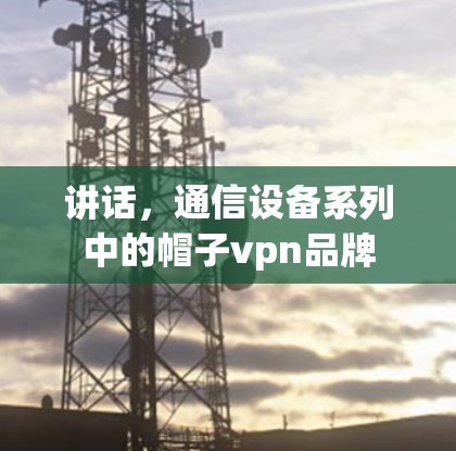 讲话，通信设备系列中的帽子vpn品牌