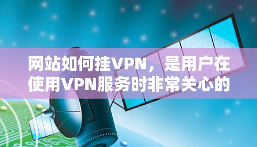 网站如何挂VPN,是用户在使用VPN服务时非常关心的问题。挂VPN主要是指通过VPN服务器来访问网站,从而避开防火墙的限制。以下是详细的步骤和注意事项,帮助您实现挂VPN 网站如何挂VPN,是用户在使用VPN服务时非常关心的问题。挂VPN主要是指通过VPN服务器来访问网站,从而避开防火墙的限制。以下是详细的步骤和注意事项,帮助您实现挂VPN