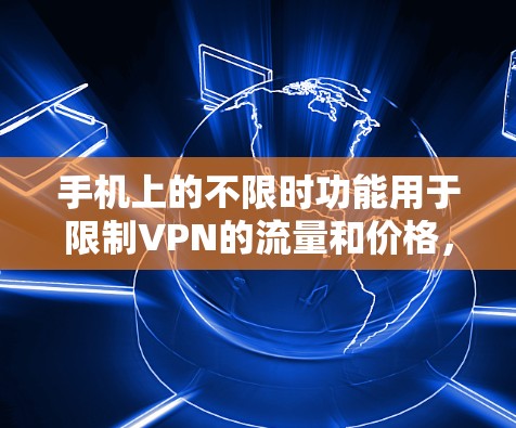 手机上的不限时功能用于限制VPN的流量和价格，避免因流量过快或价格过高导致的网络问题。以下是详细的步骤指南，帮助你正确设置不限时功能