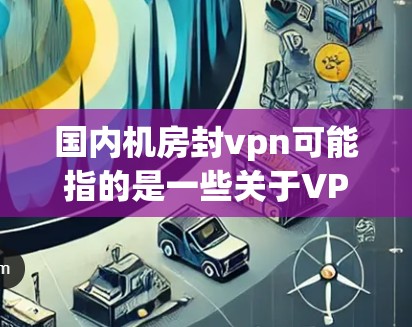 国内机房封vpn可能指的是一些关于VPN（VLAN，虚拟网络地址网络）的配置问题。如果您的机房或网络遇到了VPN相关的封禁或防火墙配置问题，可能需要以下步骤来解决