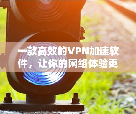 一款高效的VPN加速软件,让你的网络体验更顺畅 一款高效的VPN加速软件,让你的网络体验更顺畅