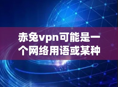 赤兔vpn可能是一个网络用语或某种游戏、小说中的角色设定。以下是几种可能的解释