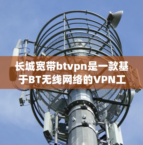 长城宽带btvpn是一款基于BT无线网络的VPN工具，旨在提供安全、可靠和便捷的网络连接。以下是对该工具的详细介绍
