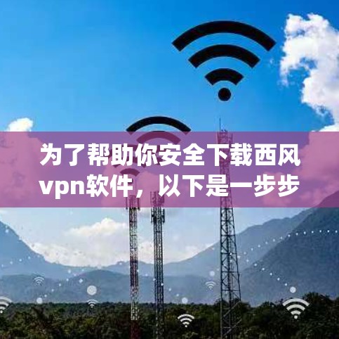 为了帮助你安全下载西风vpn软件，以下是一步步的建议