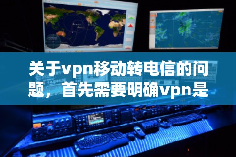 关于vpn移动转电信的问题,首先需要明确vpn是什么含义。在移动支付的上下文中,通常会涉及到移动应用、设备切换或支付服务的升级。以下是关于移动支付设备转换的常见问题和解决方案 关于vpn移动转电信的问题,首先需要明确vpn是什么含义。在移动支付的上下文中,通常会涉及到移动应用、设备切换或支付服务的升级。以下是关于移动支付设备转换的常见问题和解决方案