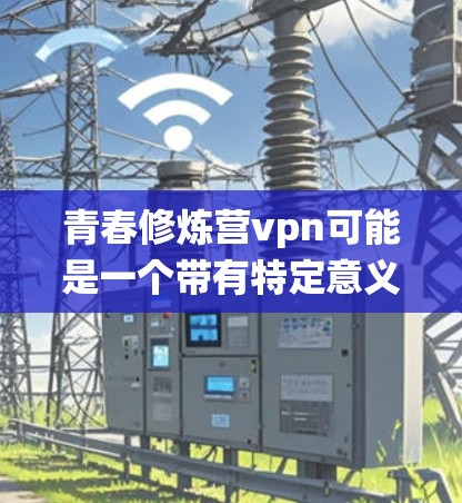 青春修炼营vpn可能是一个带有特定意义的术语或概念，可能指的是一个以修炼为主题的虚拟空间或系统，与营 VPN（即炼金术）相关。以下是一个关于这一概念的介绍