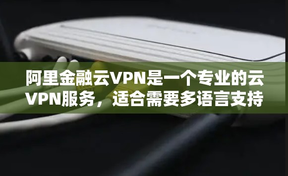 阿里金融云VPN是一个专业的云VPN服务,适合需要多语言支持和实时加密通信的用户。以下是详细的步骤指南,帮助您选择适合的阿里金融云VPN服务 阿里金融云VPN是一个专业的云VPN服务,适合需要多语言支持和实时加密通信的用户。以下是详细的步骤指南,帮助您选择适合的阿里金融云VPN服务