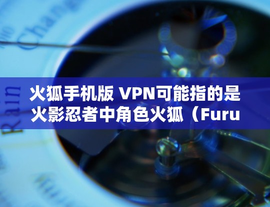 火狐手机版 VPN可能指的是火影忍者中角色火狐(Furuhata)在游戏内的VPN功能或游戏内购买VPN服务。以下是一些可能的解释和建议 火狐手机版 VPN可能指的是火影忍者中角色火狐(Furuhata)在游戏内的VPN功能或游戏内购买VPN服务。以下是一些可能的解释和建议
