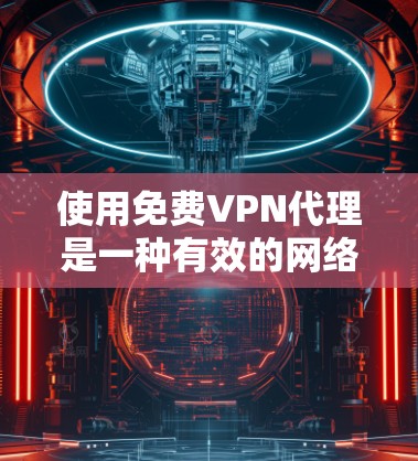 使用免费VPN代理是一种有效的网络连接方式，尤其是希望避免安装过多软件或依赖防火墙的人。以下是详细的步骤和建议，帮助您使用免费VPN代理