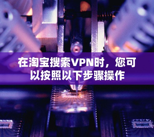 在淘宝搜索VPN时，您可以按照以下步骤操作