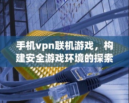手机vpn联机游戏，构建安全游戏环境的探索