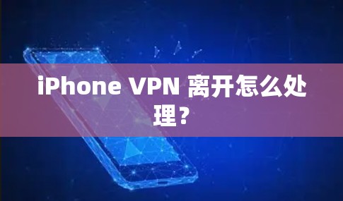 iPhone VPN 离开怎么处理？