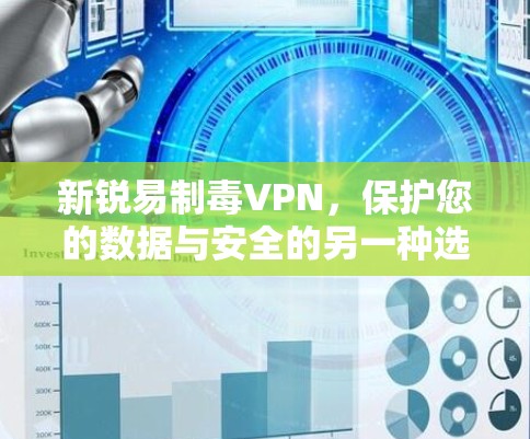 新锐易制毒VPN，保护您的数据与安全的另一种选择？