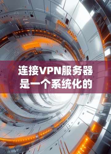 连接VPN服务器是一个系统化的过程，涉及多个步骤和操作。以下是一个详细的指南，帮助你逐步连接到并使用VPN服务器