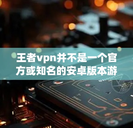 王者vpn并不是一个官方或知名的安卓版本游戏名称，可能是一个错误或混淆了王者荣耀（英文名，S map）