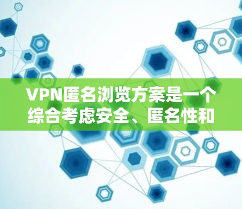 VPN匿名浏览方案是一个综合考虑安全、匿名性和隐私保护的网络服务，通常包括以下步骤