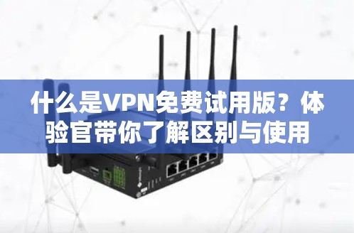 什么是VPN免费试用版？体验官带你了解区别与使用体验
