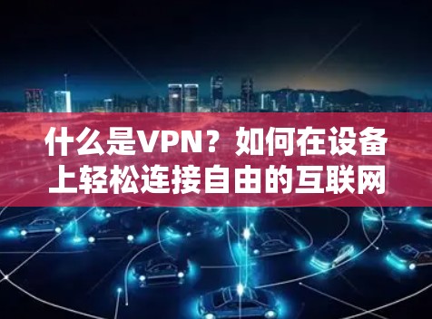 什么是VPN？如何在设备上轻松连接自由的互联网