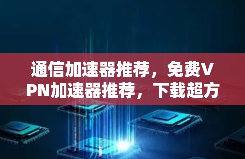 通信加速器推荐，免费VPN加速器推荐，下载超方便！
